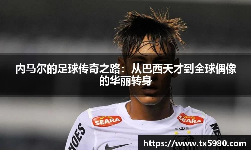 内马尔的足球传奇之路：从巴西天才到全球偶像的华丽转身
